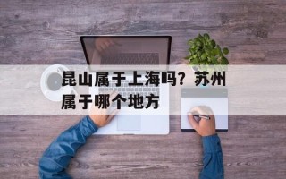 昆山属于上海吗？苏州属于哪个地方