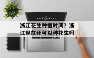 浙江花生种植时间？浙江现在还可以种花生吗