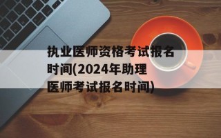 执业医师资格考试报名时间(2024年助理医师考试报名时间)