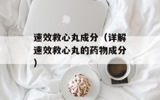 速效救心丸成分（详解速效救心丸的药物成分）
