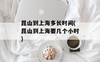 昆山到上海多长时间(昆山到上海要几个小时)