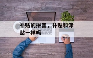 补贴的拼音，补贴和津贴一样吗