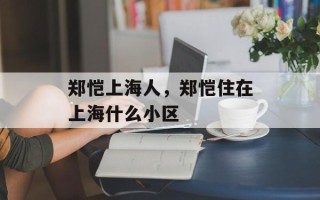 郑恺上海人，郑恺住在上海什么小区