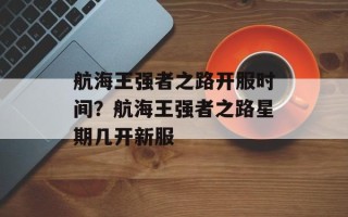 航海王强者之路开服时间？航海王强者之路星期几开新服