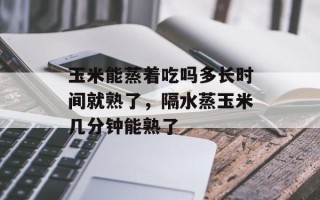 玉米能蒸着吃吗多长时间就熟了，隔水蒸玉米几分钟能熟了