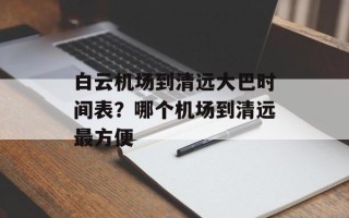 白云机场到清远大巴时间表？哪个机场到清远最方便