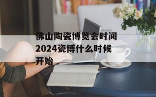 佛山陶瓷博览会时间 2024瓷博什么时候开始