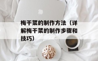梅干菜的制作方法（详解梅干菜的制作步骤和技巧）