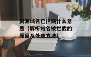 资源域名已拦截什么意思（解析域名被拦截的原因及处理方法）