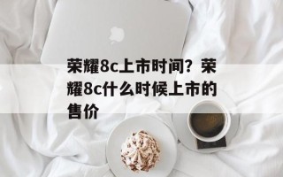 荣耀8c上市时间？荣耀8c什么时候上市的售价