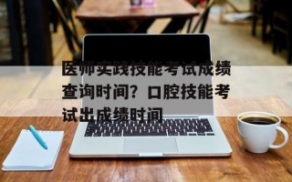 医师实践技能考试成绩查询时间？口腔技能考试出成绩时间
