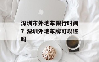 深圳市外地车限行时间？深圳外地车牌可以进吗