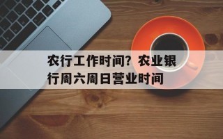 农行工作时间？农业银行周六周日营业时间