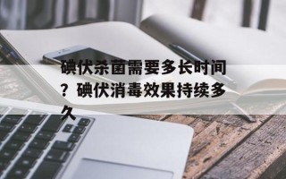 碘伏杀菌需要多长时间？碘伏消毒效果持续多久