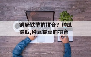 铜墙铁壁的拼音？种瓜得瓜,种豆得豆的拼音