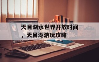 天目湖水世界开放时间，天目湖游玩攻略