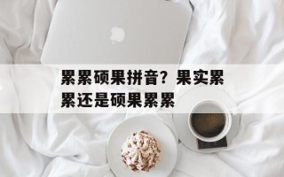累累硕果拼音？果实累累还是硕果累累
