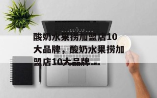 酸奶水果捞加盟店10大品牌，酸奶水果捞加盟店10大品牌