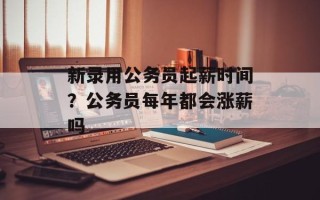 新录用公务员起薪时间？公务员每年都会涨薪吗
