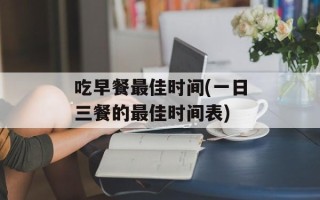吃早餐最佳时间(一日三餐的最佳时间表)