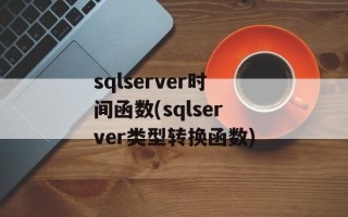 sqlserver时间函数(sqlserver类型转换函数)