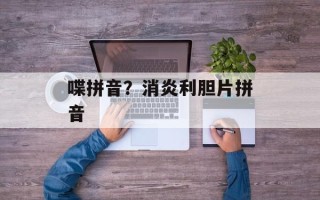 喋拼音？消炎利胆片拼音