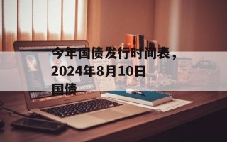 今年国债发行时间表，2024年8月10日国债
