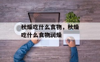 秋燥吃什么食物，秋燥吃什么食物润燥
