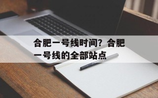 合肥一号线时间？合肥一号线的全部站点