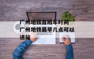 广州地铁首班车时间 广州地铁最早几点可以进站
