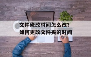 文件修改时间怎么改？如何更改文件夹的时间