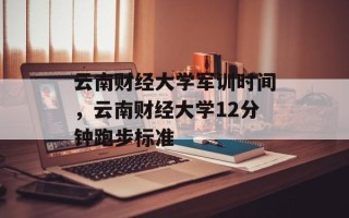 云南财经大学军训时间，云南财经大学12分钟跑步标准