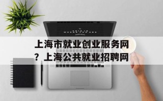 上海市就业创业服务网？上海公共就业招聘网
