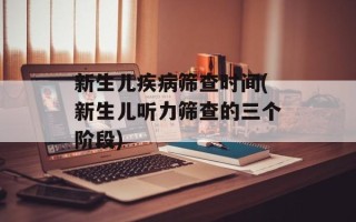 新生儿疾病筛查时间(新生儿听力筛查的三个阶段)