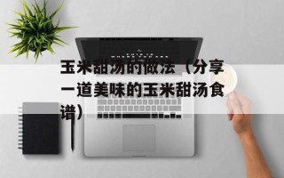 玉米甜汤的做法（分享一道美味的玉米甜汤食谱）