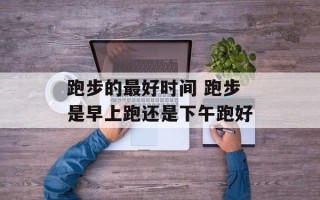 跑步的最好时间 跑步是早上跑还是下午跑好
