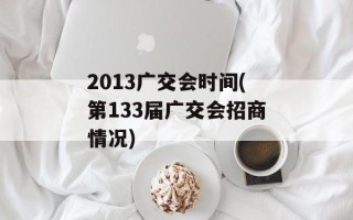 2013广交会时间(第133届广交会招商情况)