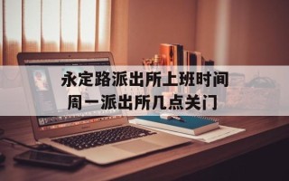 永定路派出所上班时间 周一派出所几点关门