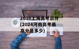 2016上海高考总分(2024河南高考最高分是多少)