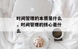 时间管理的本质是什么，时间管理的核心是什么