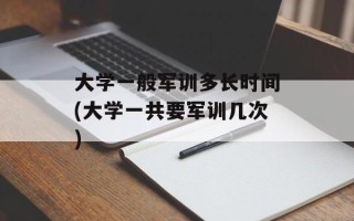 大学一般军训多长时间(大学一共要军训几次)