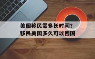 美国移民需多长时间？移民美国多久可以回国