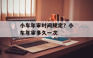 小车年审时间规定？小车年审多久一次