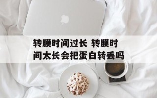 转膜时间过长 转膜时间太长会把蛋白转丢吗