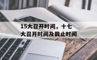 15大召开时间，十七大召开时间及截止时间