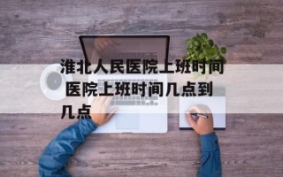 淮北人民医院上班时间 医院上班时间几点到几点