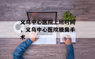 义乌中心医院上班时间，义乌中心医院腋臭手术