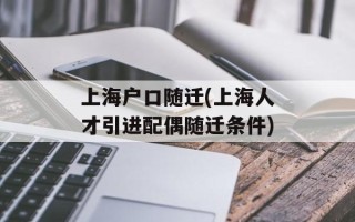 上海户口随迁(上海人才引进配偶随迁条件)