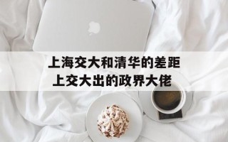 上海交大和清华的差距 上交大出的政界大佬