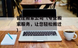 管庄搬家公司（专业搬家服务，让您轻松搬迁）